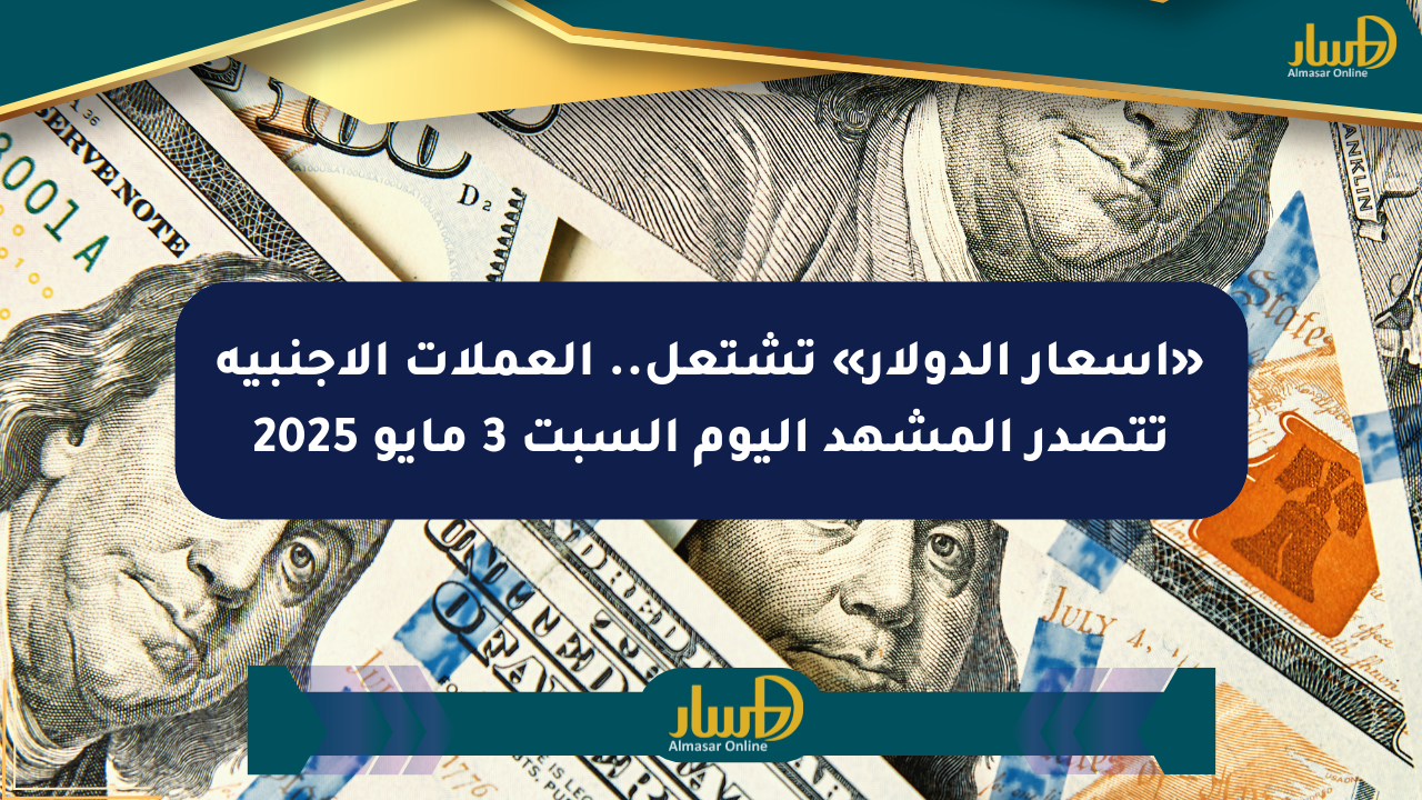 «أسعار الدولار» تشتعل.. العملات الأجنبية تتصدر المشهد اليوم السبت 3 مايو 2025